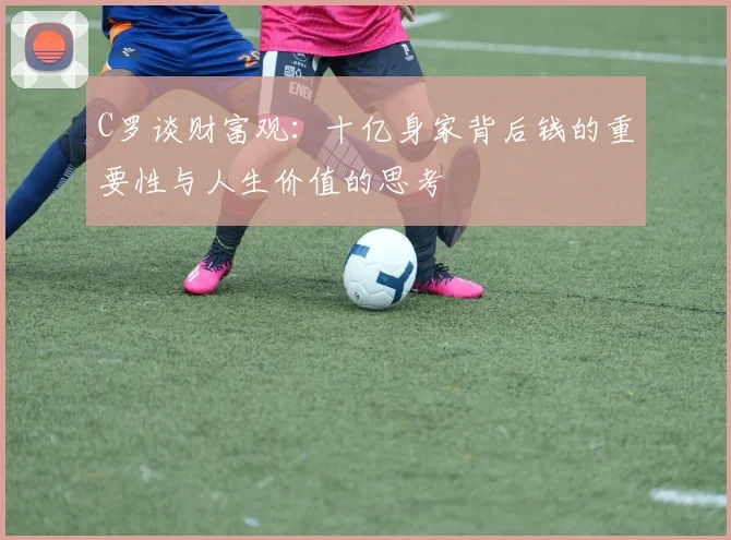 C罗谈财富观：十亿身家背后钱的重要性与人生价值的思考