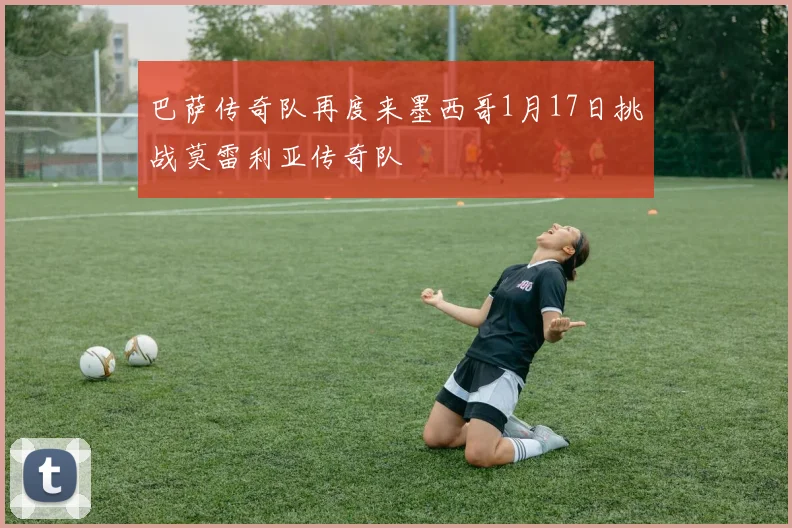 巴萨传奇队再度来墨西哥1月17日挑战莫雷利亚传奇队
