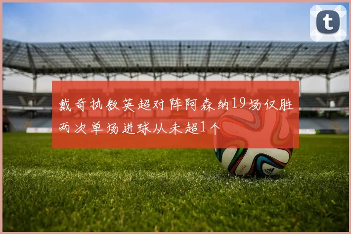 戴奇执教英超对阵阿森纳19场仅胜两次单场进球从未超1个