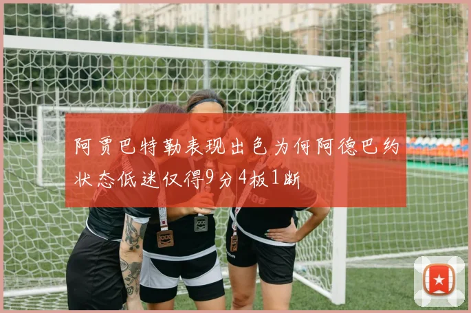 阿贾巴特勒表现出色为何阿德巴约状态低迷仅得9分4板1断