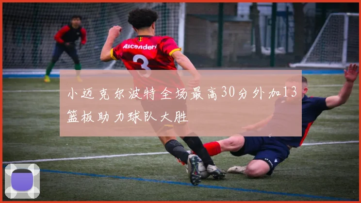 小迈克尔波特全场最高30分外加13篮板助力球队大胜