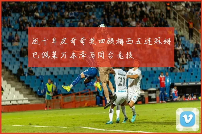 近十年皮奇奇奖回顾梅西五连冠姆巴佩莱万本泽马同台竞技