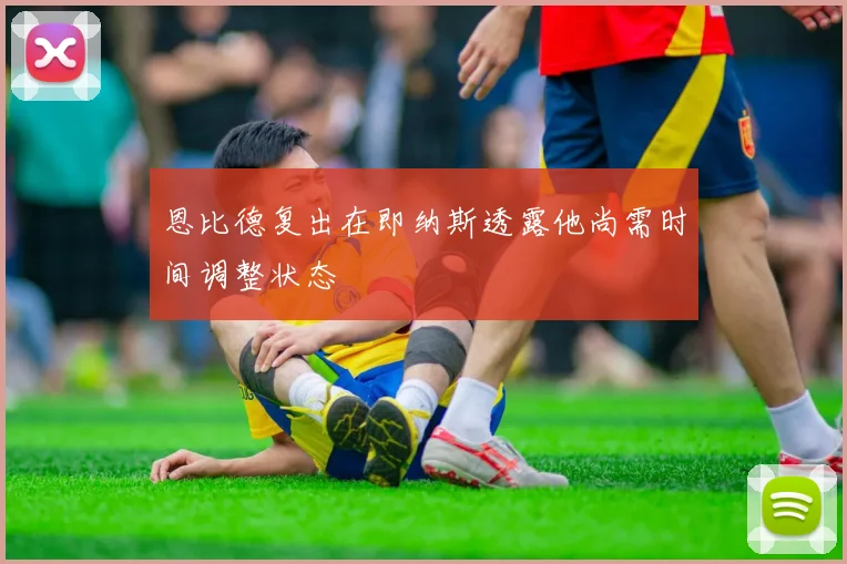 恩比德复出在即纳斯透露他尚需时间调整状态