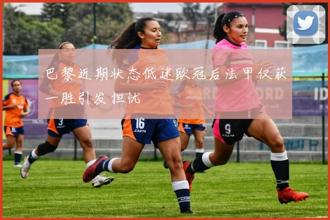 巴黎近期状态低迷欧冠后法甲仅获一胜引发担忧