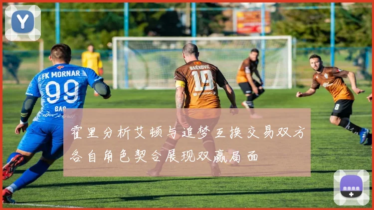 霍里分析艾顿与追梦互换交易双方各自角色契合展现双赢局面