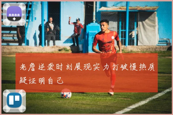 老詹逆袭时刻展现实力打破慢热质疑证明自己