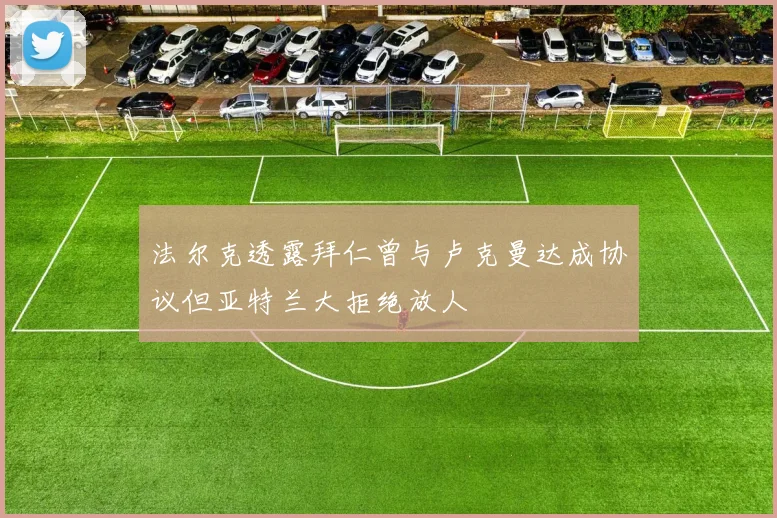 法尔克透露拜仁曾与卢克曼达成协议但亚特兰大拒绝放人
