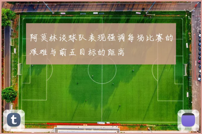 阿莫林谈球队表现强调每场比赛的艰难与前五目标的距离